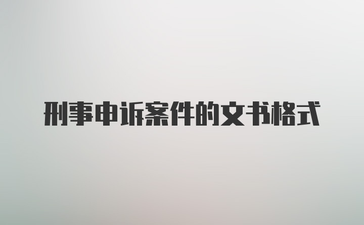 刑事申诉案件的文书格式