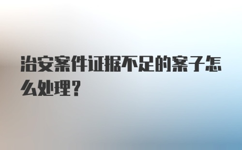 治安案件证据不足的案子怎么处理？