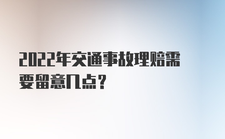 2022年交通事故理赔需要留意几点？