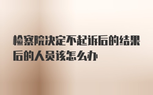 检察院决定不起诉后的结果后的人员该怎么办