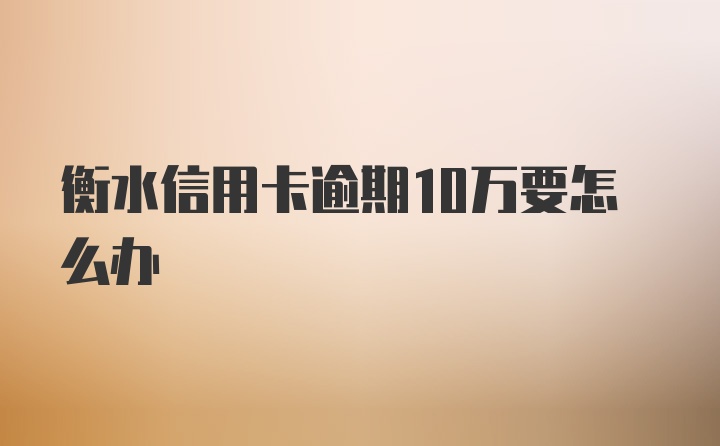 衡水信用卡逾期10万要怎么办