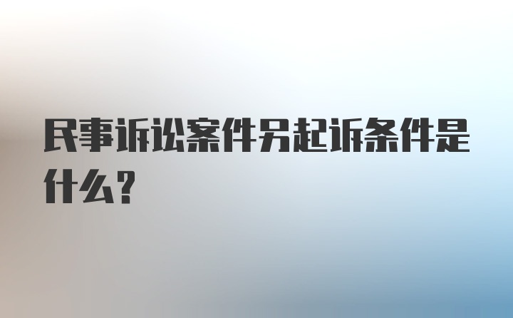 民事诉讼案件另起诉条件是什么？