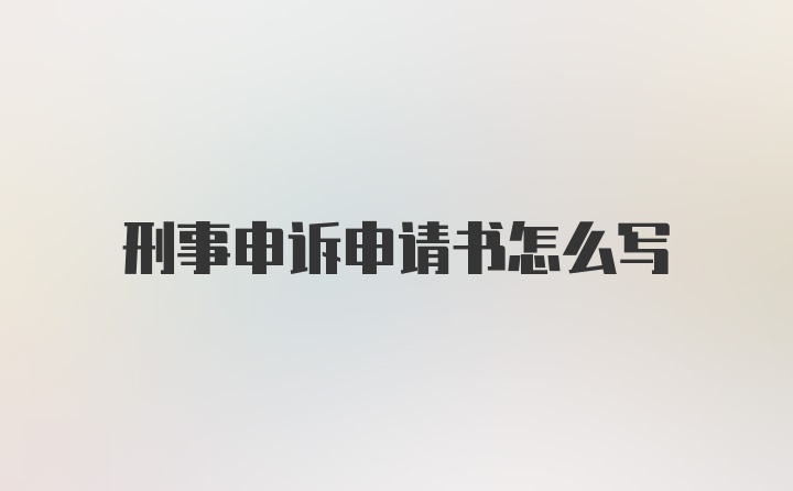 刑事申诉申请书怎么写