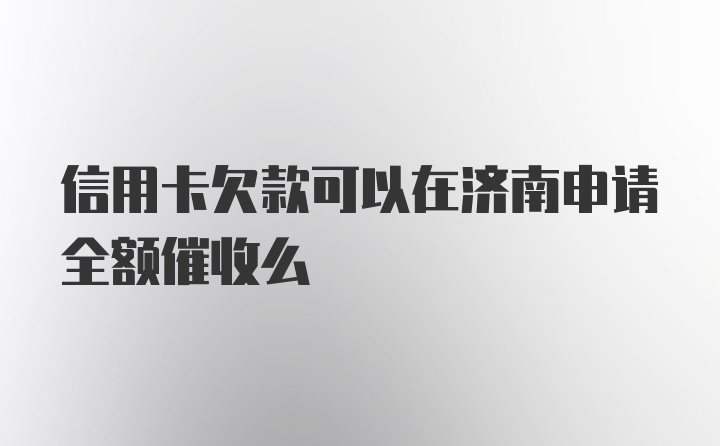 信用卡欠款可以在济南申请全额催收么