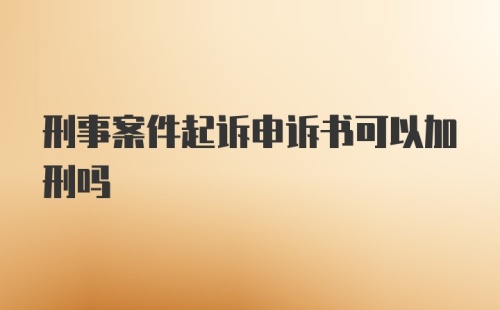 刑事案件起诉申诉书可以加刑吗