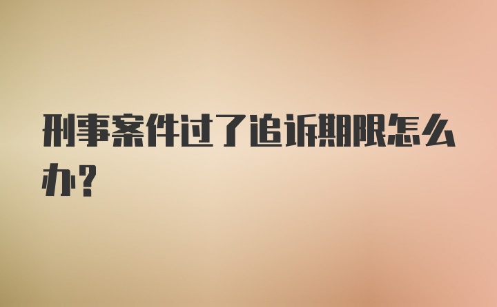 刑事案件过了追诉期限怎么办？