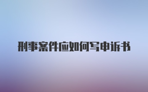 刑事案件应如何写申诉书