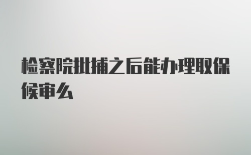 检察院批捕之后能办理取保候审么