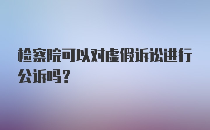 检察院可以对虚假诉讼进行公诉吗？