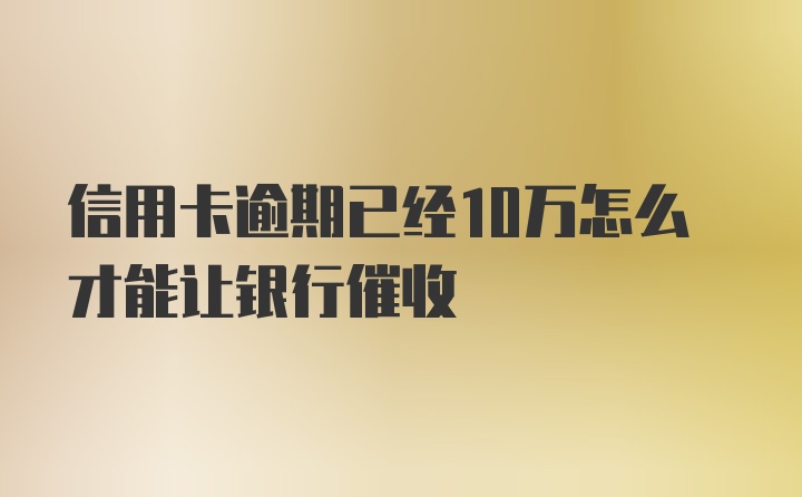 信用卡逾期已经10万怎么才能让银行催收