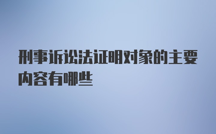 刑事诉讼法证明对象的主要内容有哪些