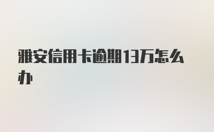 雅安信用卡逾期13万怎么办