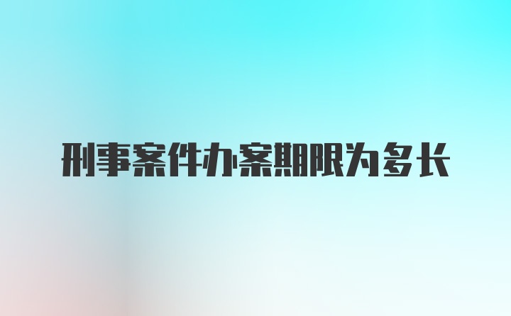 刑事案件办案期限为多长