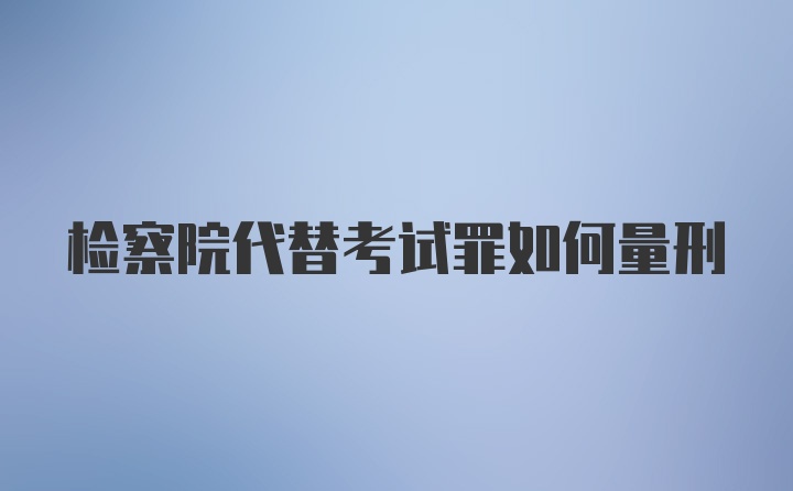 检察院代替考试罪如何量刑