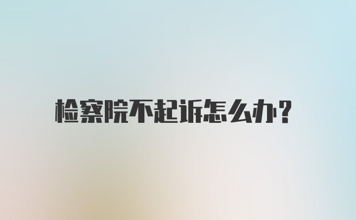 检察院不起诉怎么办？