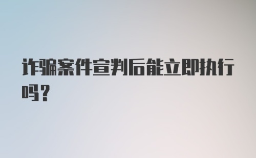 诈骗案件宣判后能立即执行吗？