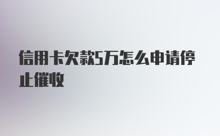 信用卡欠款5万怎么申请停止催收