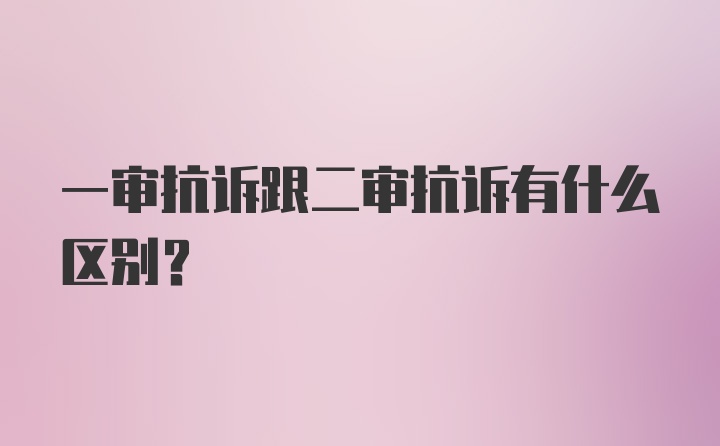 一审抗诉跟二审抗诉有什么区别?