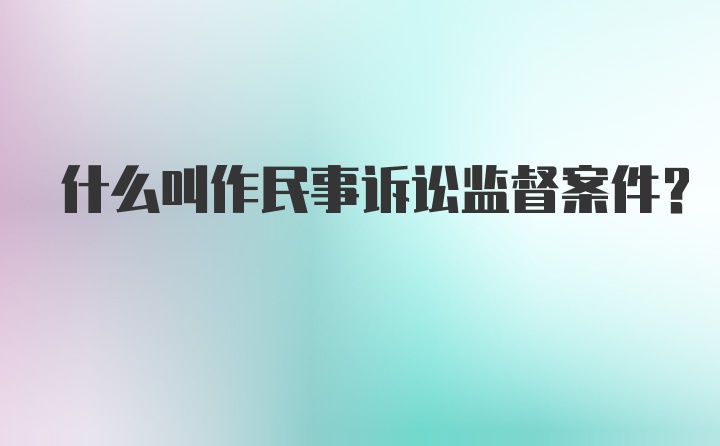 什么叫作民事诉讼监督案件？