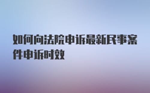 如何向法院申诉最新民事案件申诉时效