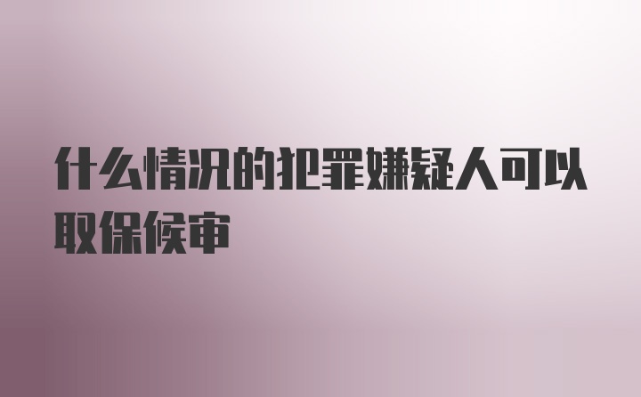 什么情况的犯罪嫌疑人可以取保候审