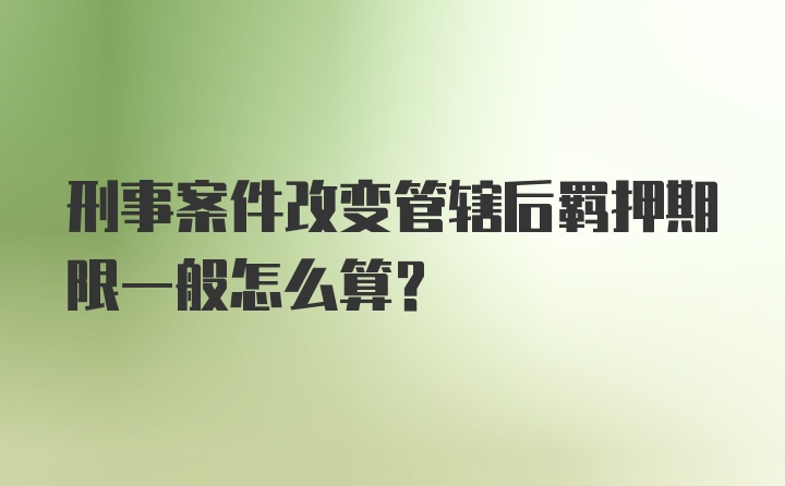 刑事案件改变管辖后羁押期限一般怎么算？