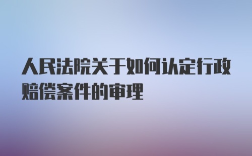 人民法院关于如何认定行政赔偿案件的审理