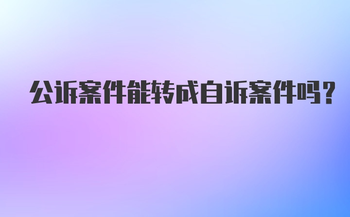 公诉案件能转成自诉案件吗？