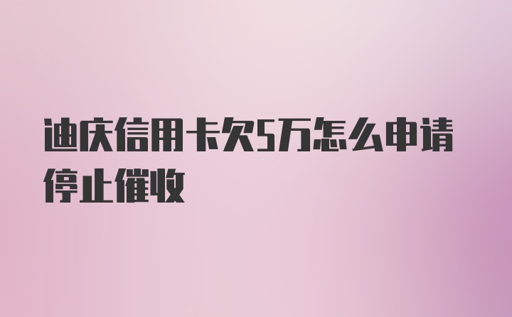 迪庆信用卡欠5万怎么申请停止催收