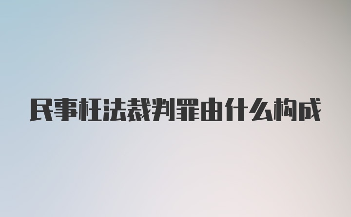 民事枉法裁判罪由什么构成