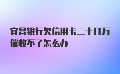 宜昌银行欠信用卡二十几万催收不了怎么办