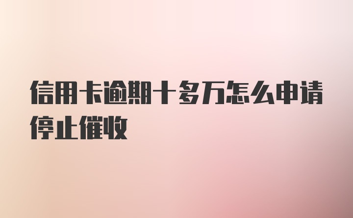 信用卡逾期十多万怎么申请停止催收