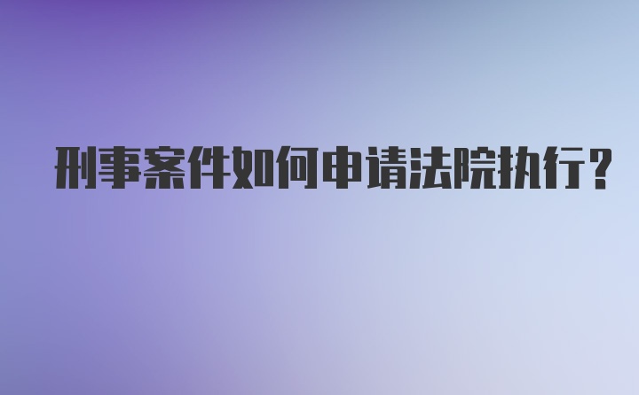 刑事案件如何申请法院执行？