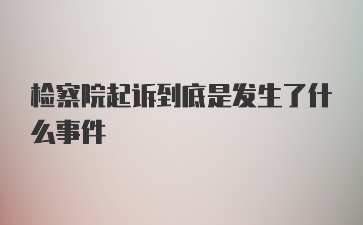 检察院起诉到底是发生了什么事件