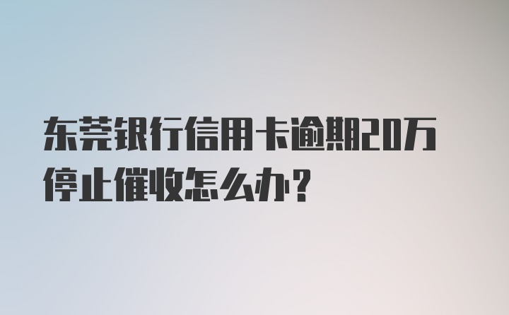 东莞银行信用卡逾期20万停止催收怎么办？