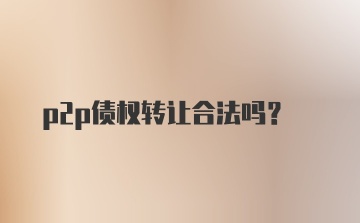 p2p债权转让合法吗？