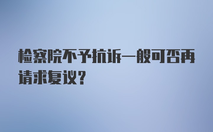 检察院不予抗诉一般可否再请求复议？