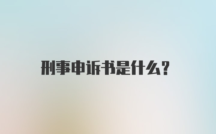 刑事申诉书是什么？