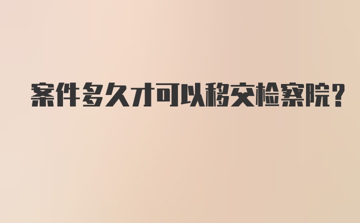 案件多久才可以移交检察院？