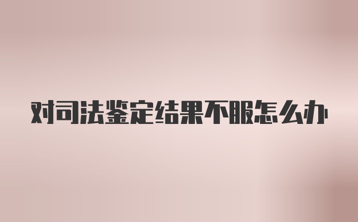 对司法鉴定结果不服怎么办