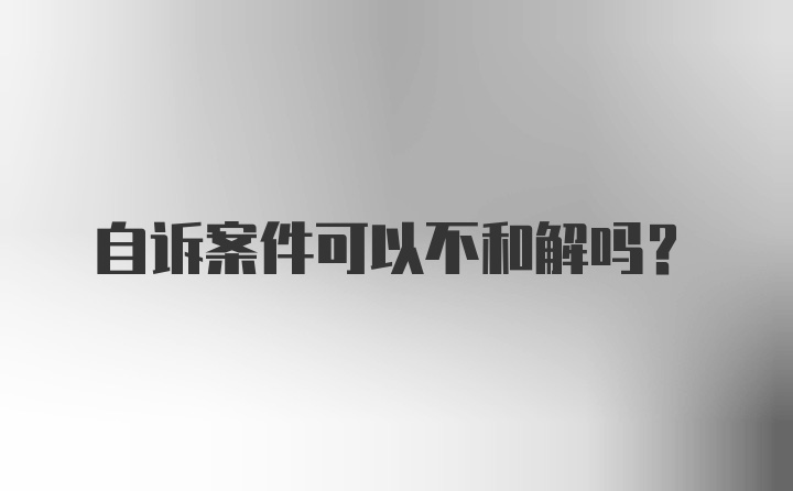 自诉案件可以不和解吗？