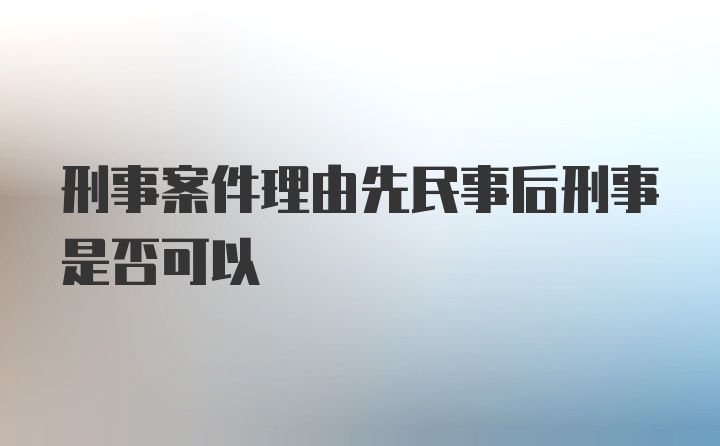 刑事案件理由先民事后刑事是否可以