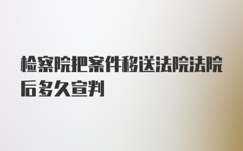 检察院把案件移送法院法院后多久宣判