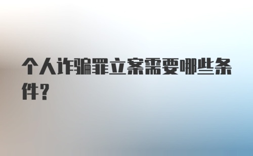 个人诈骗罪立案需要哪些条件?