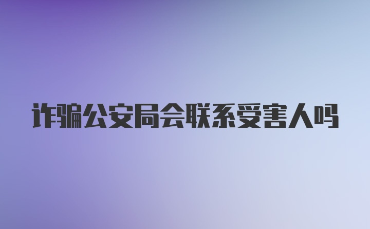 诈骗公安局会联系受害人吗