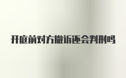 开庭前对方撤诉还会判刑吗