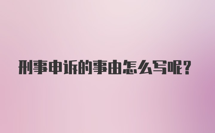 刑事申诉的事由怎么写呢？