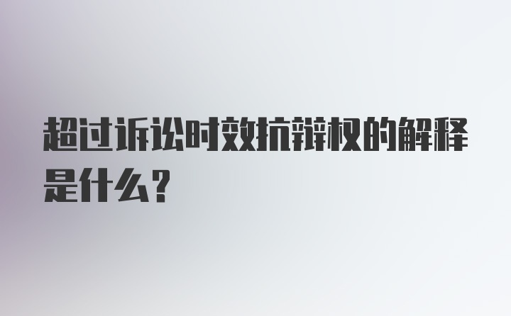 超过诉讼时效抗辩权的解释是什么?