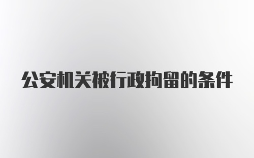 公安机关被行政拘留的条件