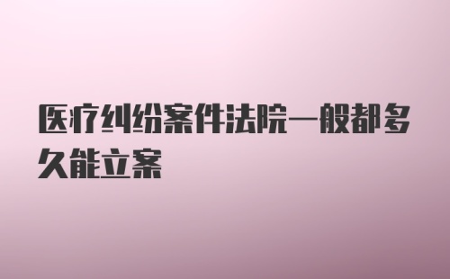 医疗纠纷案件法院一般都多久能立案